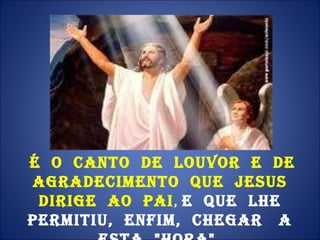 É  o  canto  de  louvor  e  de agradecimento  que  Jesus  dirige  ao  Pai ,  e  que  Lhe  permitiu,  enfim,  chegar  a  esta  "Hora".  