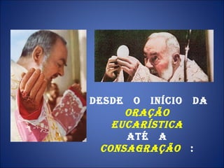 Desde  o  início  da Oração  Eucarística   até  a  Consagração  :  