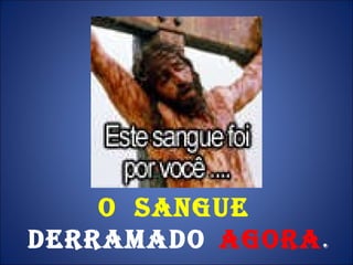 O  SANGUE  DERRAMADO   AGORA . 