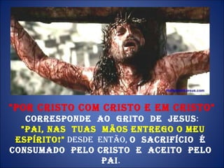 "POR CRISTO COM CRISTO E EM CRISTO"  corresponde  ao  grito  de  Jesus : "PAI, NAS  TUAS  MÃOS ENTREGO O MEU ESPÍRITO!"   Desde  então,  o  sacrifício  é  consumado  pelo Cristo  e  aceito  pelo  Pai .  