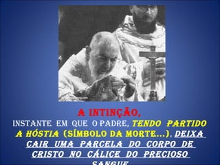 A INTINÇÃO,   instante  em  que  o Padre,  tendo  partido  a hóstia   (símbolo da morte...) ,  deixa  cair  uma  parcela  do  Corpo  de  Cristo  no  cálice  do  Precioso  Sangue , 