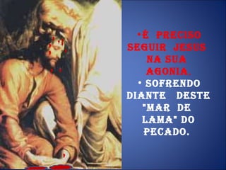 É  preciso seguir  Jesus  na Sua  agonia , sofrendo diante  deste "mar  de  lama" do pecado.  