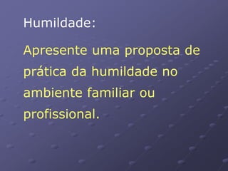 Humildade:
Apresente uma proposta de
prática da humildade no
ambiente familiar ou
profissional.
 
