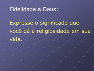 Fidelidade a Deus:
Expresse o significado que
você dá à religiosidade em sua
vida.
 
