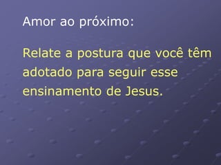 Amor ao próximo:
Relate a postura que você têm
adotado para seguir esse
ensinamento de Jesus.
 