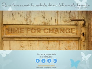 Quando me amei de verdade, deixei de ter medo do medo.Kim & Alison McMillen
Um abraço apertado
Rose Oliveira
www.vamosinspirar.com.br
Copyright © 2015 Vamos Inspirar?
F Y I G+
 