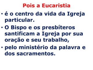Pois a Eucaristia
• é o centro da vida da Igreja
  particular.
• O Bispo e os presbíteros
  santificam a Igreja por sua
  oração e seu trabalho,
• pelo ministério da palavra e
  dos sacramentos.
 