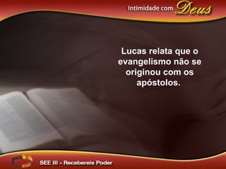 Lucas relata que o
evangelismo não se
originou com os
apóstolos.
 
