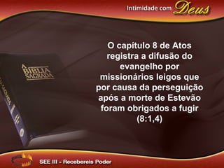 O capítulo 8 de Atos
registra a difusão do
evangelho por
missionários leigos que
por causa da perseguição
após a morte de Estevão
foram obrigados a fugir
(8:1,4)
 