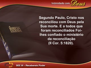 Segundo Paulo, Cristo nos
reconciliou com Deus pela
Sua morte. E a todos que
foram reconciliados Foi-
lhes confiado o ministério
da reconciliação
(II Cor. 5:1820).
 