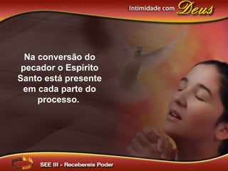 Na conversão do
pecador o Espírito
Santo está presente
em cada parte do
processo.
 