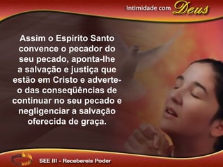 Assim o Espírito Santo
convence o pecador do
seu pecado, aponta-lhe
a salvação e justiça que
estão em Cristo e adverte-
o das conseqüências de
continuar no seu pecado e
negligenciar a salvação
oferecida de graça.
 