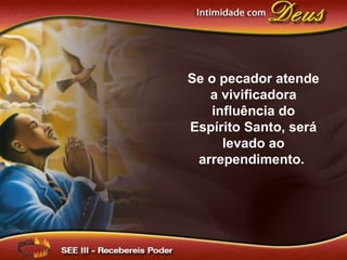 Se o pecador atende
a vivificadora
influência do
Espírito Santo, será
levado ao
arrependimento.
 