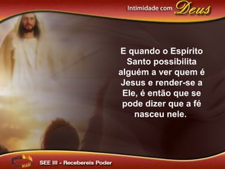 E quando o Espírito
Santo possibilita
alguém a ver quem é
Jesus e render-se a
Ele, é então que se
pode dizer que a fé
nasceu nele.
 