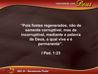 “Pois fostes regenerados, não de
semente corruptível, mas de
incorruptível, mediante a palavra
de Deus, a qual vive e é
permanente”.
I Ped. 1:23
 