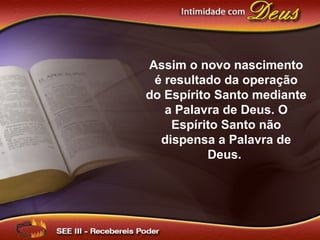 Assim o novo nascimento
é resultado da operação
do Espírito Santo mediante
a Palavra de Deus. O
Espírito Santo não
dispensa a Palavra de
Deus.
 