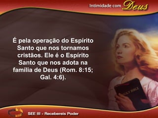 É pela operação do Espírito
Santo que nos tornamos
cristãos. Ele é o Espírito
Santo que nos adota na
família de Deus (Rom. 8:15;
Gal. 4:6).
 