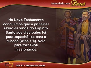 No Novo Testamento
concluímos que a principal
razão da vinda do Espírito
Santo aos discípulos foi
para capacitá-los para a
missão (Atos 1:8). Veio
para torná-los
missionários.
 