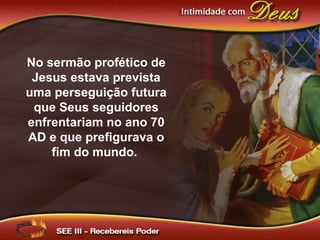 No sermão profético de
Jesus estava prevista
uma perseguição futura
que Seus seguidores
enfrentariam no ano 70
AD e que prefigurava o
fim do mundo.
 