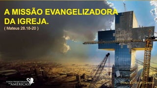 A MISSÃO EVANGELIZADORA
DA IGREJA.
( Mateus 28.18-20 )
Dimas Carlos de Campos
 