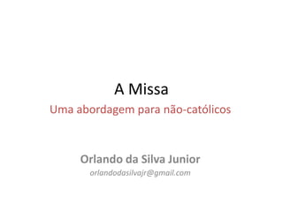 A Missa
Uma abordagem para não-católicos
Orlando da Silva Junior
orlandodasilvajr@gmail.com
 