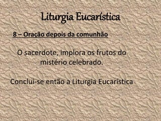Liturgia Eucarística
8 – Oração depois da comunhão
O sacerdote, implora os frutos do
mistério celebrado.
Conclui-se então a Liturgia Eucarística
 