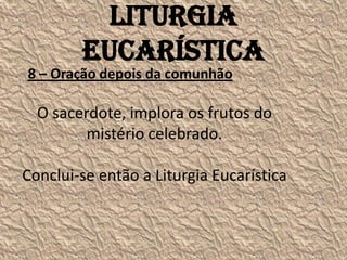 Liturgia
        Eucarística
8 – Oração depois da comunhão

  O sacerdote, implora os frutos do
         mistério celebrado.

Conclui-se então a Liturgia Eucarística
 