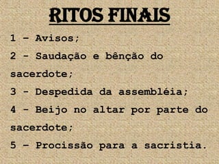 Ritos Finais
1 – Avisos;
2 - Saudação e bênção do
sacerdote;
3 - Despedida da assembléia;
4 - Beijo no altar por parte do
sacerdote;
5 – Procissão para a sacristia.
 