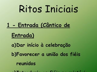 Ritos Iniciais
1 - Entrada (Cântico de
 Entrada)
 a)Dar início à celebração
 b)Favorecer a união dos fiéis
   reunidos
 