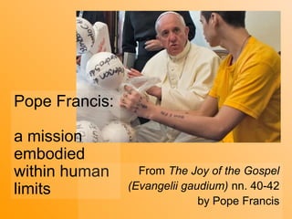 Pope Francis:
a mission
embodied
within human
limits 
From The Joy of the Gospel
(Evangelii gaudium) nn. 40-42
by Pope Francis
 