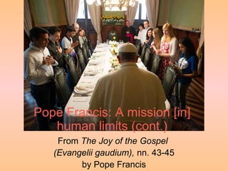Pope Francis: A mission [in]
human limits (cont.)
From The Joy of the Gospel
(Evangelii gaudium), nn. 43-45
by Pope Francis
 