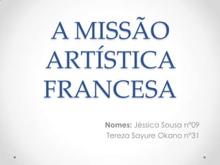 A MISSÃO
ARTÍSTICA
FRANCESA
    Nomes: Jéssica Sousa n°09
    Tereza Sayure Okano n°31
 