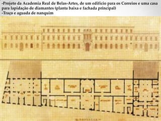 -Projeto da Academia Real de Belas-Artes, de um edifício para os Correios e uma casa
para lapidação de diamantes (planta baixa e fachada principal)
-Traço e aguada de nanquim
 