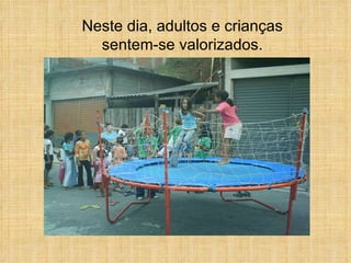 Neste dia, adultos e crianças sentem-se valorizados. 