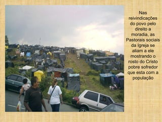 Nas reivindicações do povo pelo direito a moradia, as Pastorais sociais da Igreja se aliam a ele mostrando o rosto do Cristo pobre sofredor que esta com a população 