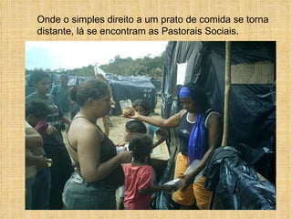 Onde o simples direito a um prato de comida se torna distante, lá se encontram as Pastorais Sociais. 