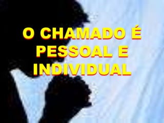 O CHAMADO É
PESSOAL E
INDIVIDUAL
 
