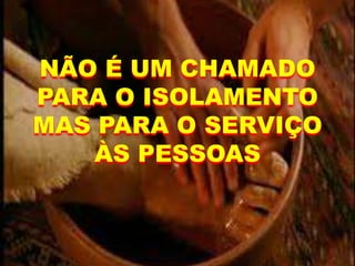 NÃO É UM CHAMADO
PARA O ISOLAMENTO
MAS PARA O SERVIÇO
ÀS PESSOAS
 