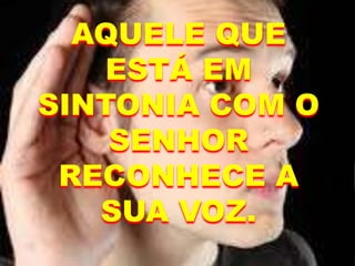 AQUELE QUE
ESTÁ EM
SINTONIA COM O
SENHOR
RECONHECE A
SUA VOZ.
 