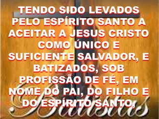 TENDO SIDO LEVADOS
PELO ESPÍRITO SANTO A
ACEITAR A JESUS CRISTO
COMO ÚNICO E
SUFICIENTE SALVADOR, E
BATIZADOS, SOB
PROFISSÃO DE FÉ, EM
NOME DO PAI, DO FILHO E
DO ESPÍRITO SANTO,
 