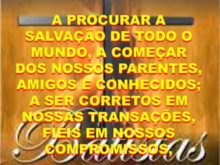 A PROCURAR A
SALVAÇÃO DE TODO O
MUNDO, A COMEÇAR
DOS NOSSOS PARENTES,
AMIGOS E CONHECIDOS;
A SER CORRETOS EM
NOSSAS TRANSAÇÕES,
FIÉIS EM NOSSOS
COMPROMISSOS,
 