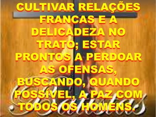 CULTIVAR RELAÇÕES
FRANCAS E A
DELICADEZA NO
TRATO; ESTAR
PRONTOS A PERDOAR
AS OFENSAS,
BUSCANDO, QUANDO
POSSÍVEL, A PAZ COM
TODOS OS HOMENS.
 
