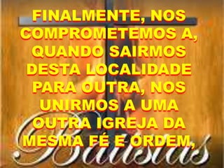 FINALMENTE, NOS
COMPROMETEMOS A,
QUANDO SAIRMOS
DESTA LOCALIDADE
PARA OUTRA, NOS
UNIRMOS A UMA
OUTRA IGREJA DA
MESMA FÉ E ORDEM,
 