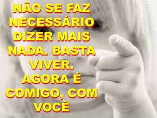 NÃO SE FAZ
NECESSÁRIO
DIZER MAIS
NADA. BASTA
VIVER.
AGORA É
COMIGO, COM
VOCÊ
 