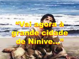“Vai agora à
grande cidade
de Nínive...”
 