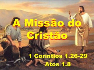 A Missão do
Cristão
1 Coríntios 1.26-29
Atos 1.8
 
