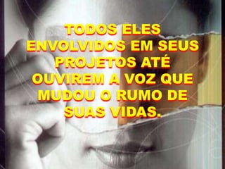 TODOS ELES
ENVOLVIDOS EM SEUS
PROJETOS ATÉ
OUVIREM A VOZ QUE
MUDOU O RUMO DE
SUAS VIDAS.
 