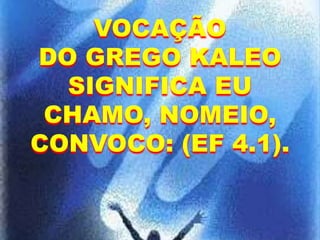 VOCAÇÃO
DO GREGO KALEO
SIGNIFICA EU
CHAMO, NOMEIO,
CONVOCO: (EF 4.1).
 