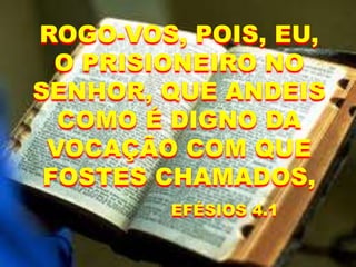 ROGO-VOS, POIS, EU,
O PRISIONEIRO NO
SENHOR, QUE ANDEIS
COMO É DIGNO DA
VOCAÇÃO COM QUE
FOSTES CHAMADOS,
EFÉSIOS 4.1
 