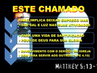 ESTE CHAMADO
1
• NÃO IMPLICA DEIXAR EMPREGO MAS
• SER SAL E LUZ NAS SUAS ATIVIDADES
2
• PARA UMA VIDA DE SANTIFICAÇÃO
• POVO DE DEUS PARA SUA GLÓRIA
3
• ENVOLVIMENTO COM O SERVIÇO DA IGREJA
• DOM PARA SERVIR AOS OUTROS (1 PE 4.10)
 